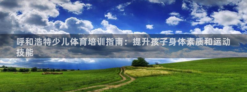 尊龙光学怎么样：呼和浩特少儿体育培训指南：提升孩子身