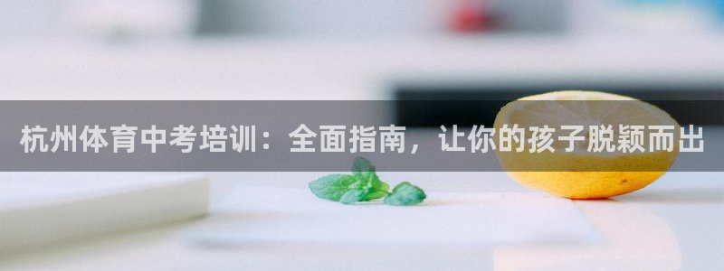 尊龙d88会员：杭州体育中考培训：全面指南，让你的孩