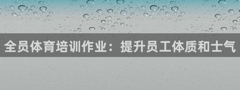 尊龙凯时百家乐手机下载：全员体育培训作业：提升员工体