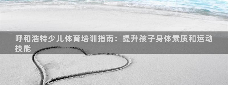 尊龙集团官网：呼和浩特少儿体育培训指南：提升孩子身体
