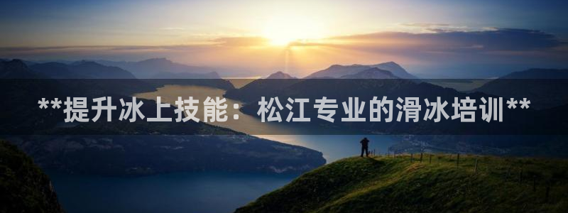 尊龙凯时人生就是搏官方网站：**提升冰上技能：松江专