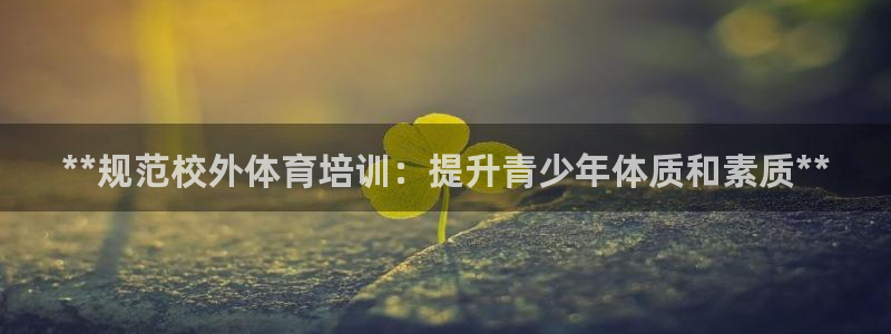 尊龙凯时网娱乐官网：**规范校外体育培训：提升青少年