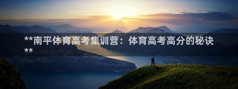 尊龙凯时官方网页：**南平体育高考集训营：体育高考高