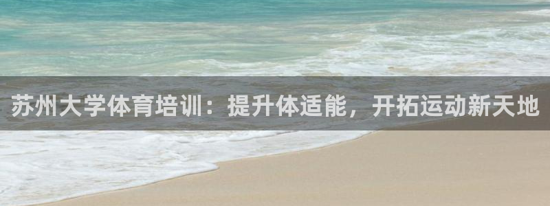 尊龙ag旗舰：苏州大学体育培训：提升体适能，开拓运动