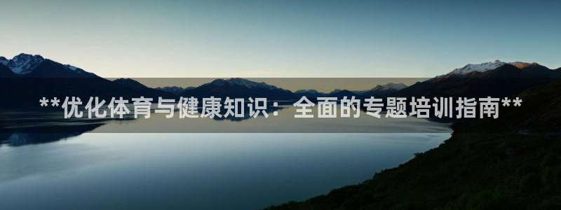 尊龙登录首页：**优化体育与健康知识：全面的专题培训