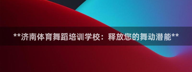 尊龙登录会员登录：**济南体育舞蹈培训学校：释放您的
