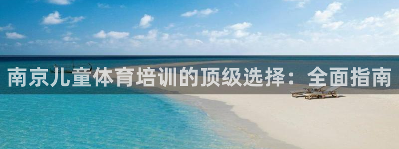 尊龙凯时人生就是搏包装优势：南京儿童体育培训的顶级选
