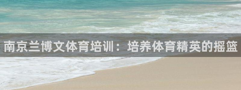 尊龙官方身高：南京兰博文体育培训：培养体育精英的摇篮