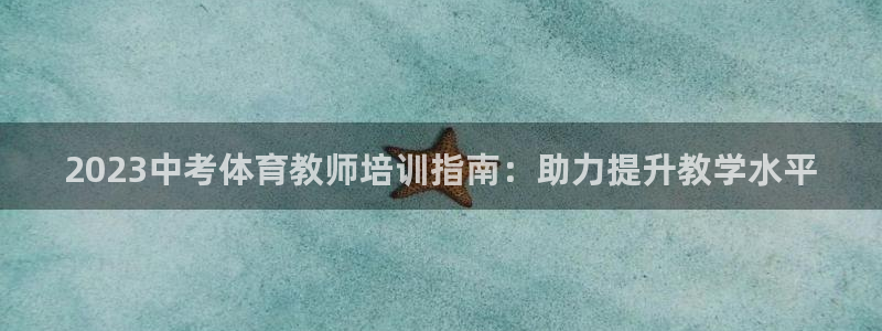 尊龙一人生就是博尊：2023中考体育教师培训指南：助