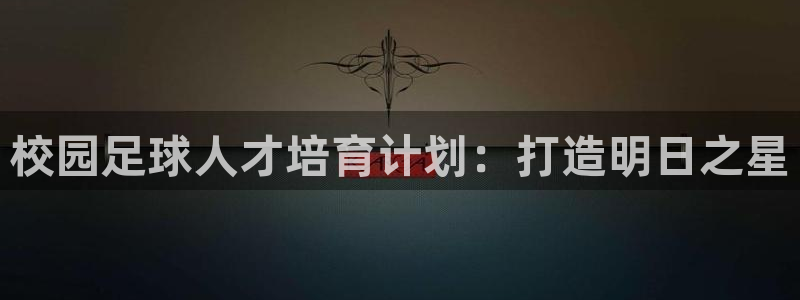 旧版尊龙人生就是博下载：校园足球人才培育计划：打造明
