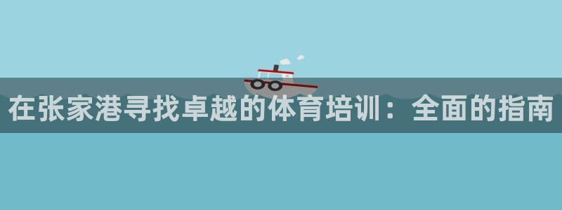 尊龙凯时口碑好吗：在张家港寻找卓越的体育培训：全面的