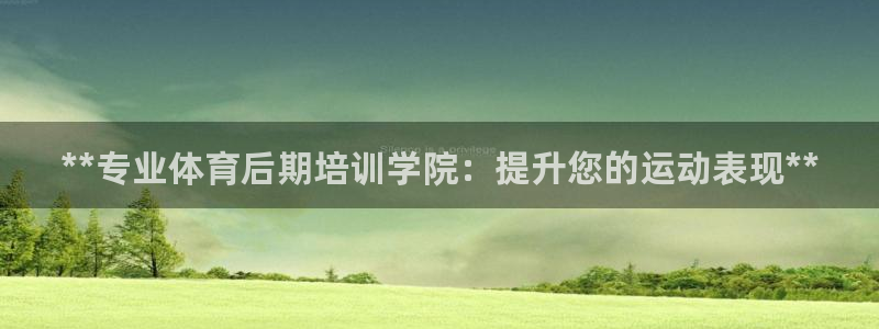尊龙凯时返现：**专业体育后期培训学院：提升您的运动