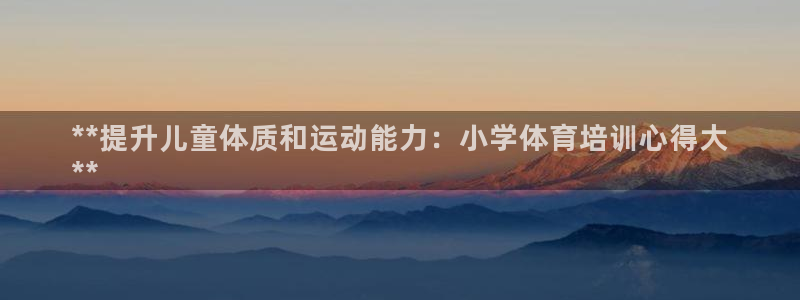 z6com尊龙凯时：**提升儿童体质和运动能力：小学