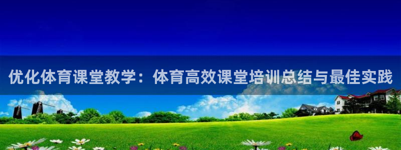尊龙科技：优化体育课堂教学：体育高效课堂培训总结与最