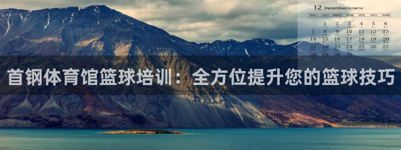 尊龙凯时官网首页：首钢体育馆篮球培训：全方位提升您的