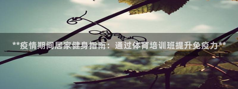 尊龙凯时总部在哪里：**疫情期间居家健身指南：通过体