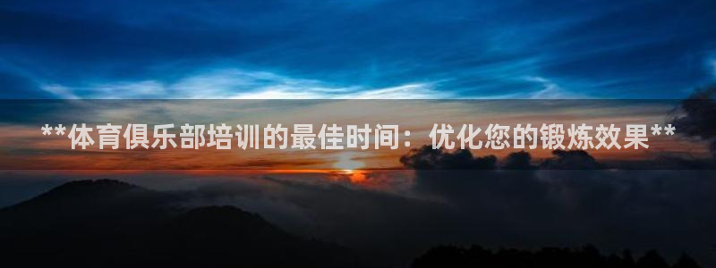 凯时ag旗舰厅：**体育俱乐部培训的最佳时间：优化您