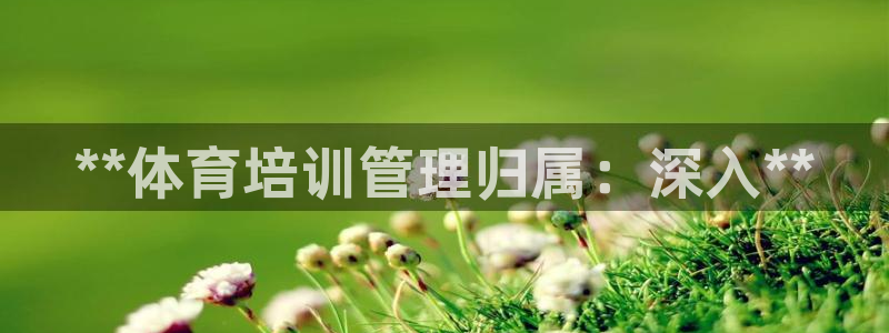 尊龙人生就是博登录：**体育培训管理归属：深入**