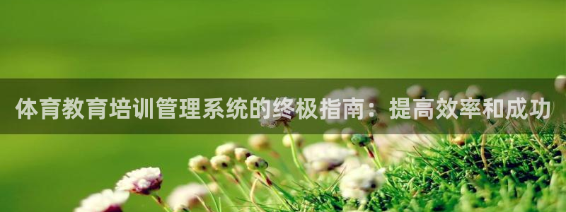 尊龙凯时网页版：体育教育培训管理系统的终极指南：提高