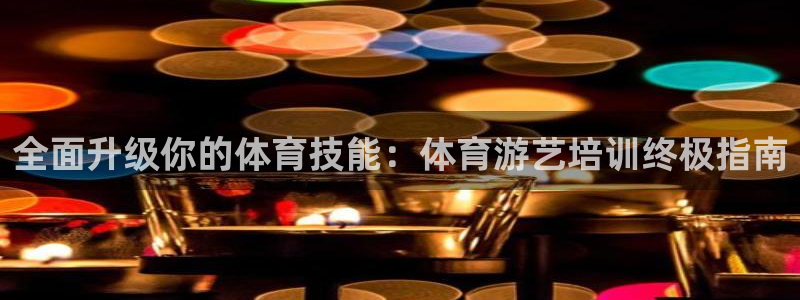 尊龙凯时是直营吗：全面升级你的体育技能：体育游艺培训