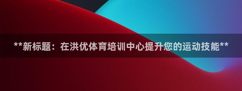 尊龙用现金娱乐一下下载旧：**新标题：在洪优体育培训