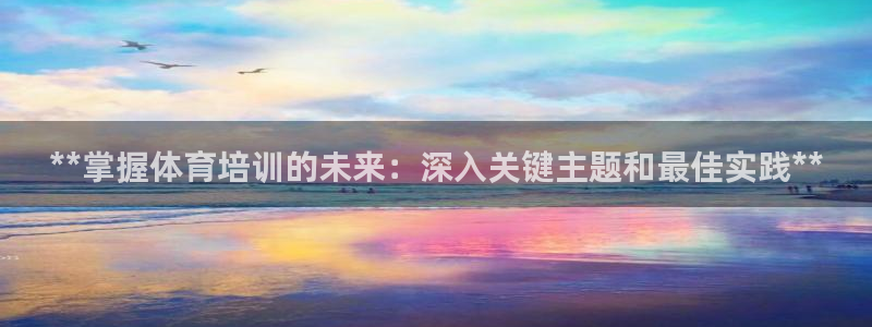 尊龙集团有限公司官网地址：**掌握体育培训的未来：深