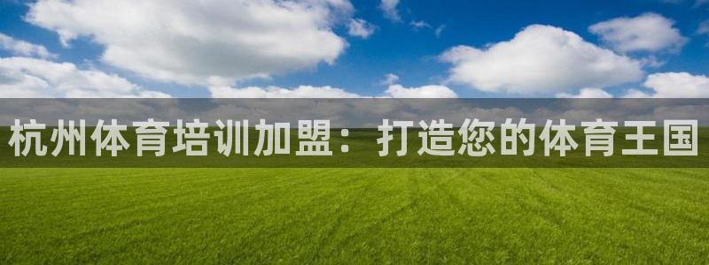 Ag尊龙平台：杭州体育培训加盟：打造您的体育王国