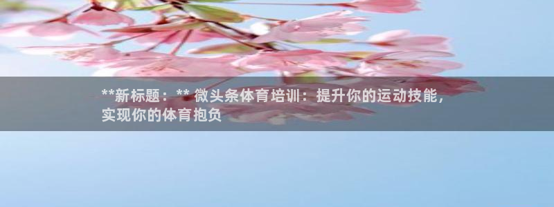 尊龙凯时怎么注册：**新标题：** 微头条体育培训：