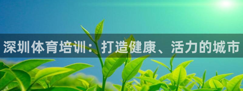 尊龙凯时人生就是搏平台：深圳体育培训：打造健康、活力