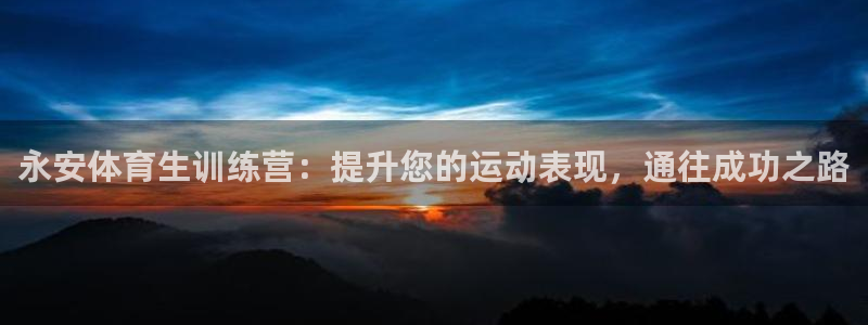 尊龙用现金娱乐一下下载旧：永安体育生训练营：提升您的