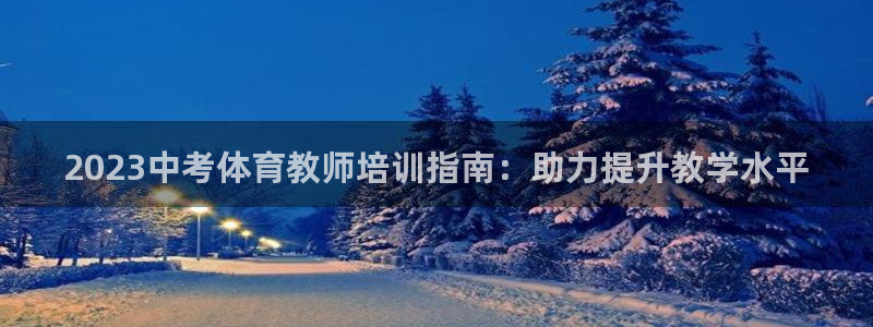 尊龙凯时app官网：2023中考体育教师培训指南：助
