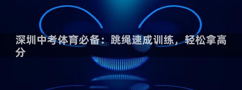 尊龙在线登录官网：深圳中考体育必备：跳绳速成训练，轻