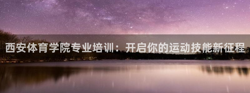 尊龙凯时百万奖池：西安体育学院专业培训：开启你的运动