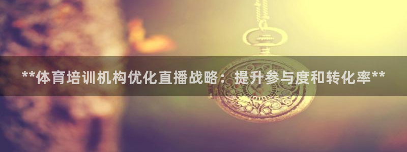 ag旗舰平台尊龙代言：**体育培训机构优化直播战略：