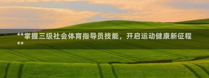 尊龙凯时是赌博嘛：**掌握三级社会体育指导员技能，开