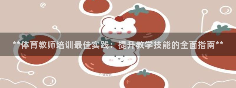 KB88凯时官网：**体育教师培训最佳实践：提升教学