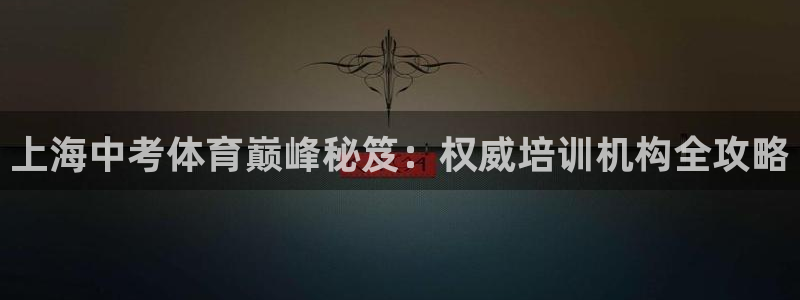 凯时是AG优质运营商：上海中考体育巅峰秘笈：权威培训