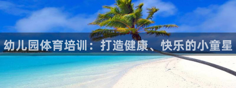 尊龙网址苹果版下载：幼儿园体育培训：打造健康、快乐的