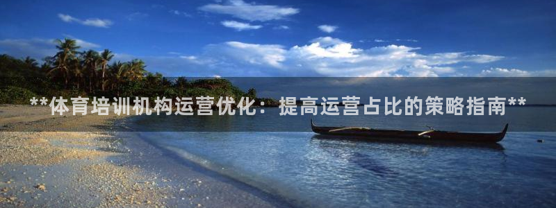 z6尊龙凯时旗舰厅：**体育培训机构运营优化：提高运