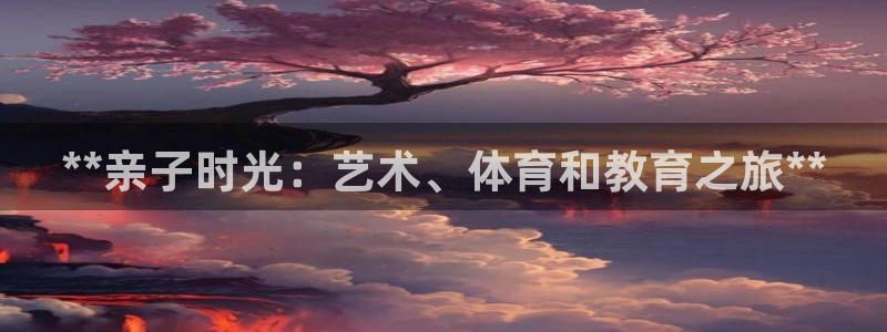 尊龙官网免费下载安装：**亲子时光：艺术、体育和教育