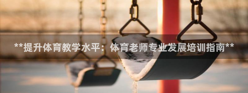 尊龙官网下载：**提升体育教学水平：体育老师专业发展