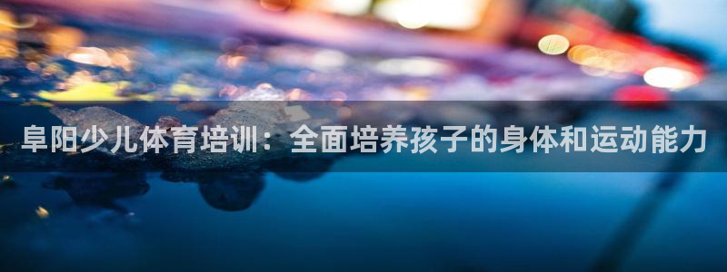 尊龙凯时不给提现怎么办：阜阳少儿体育培训：全面培养孩