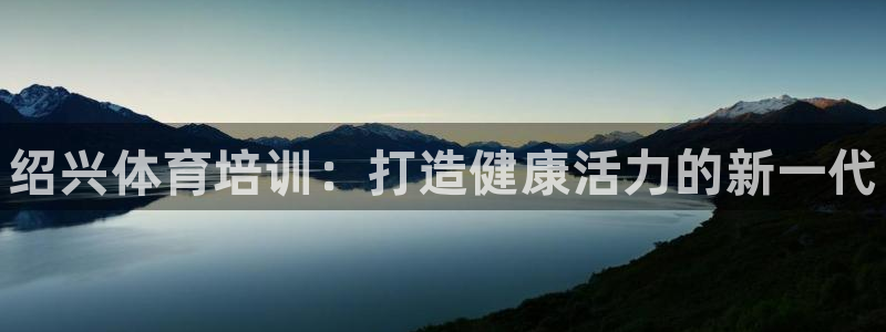 尊龙人生就是博现金：绍兴体育培训：打造健康活力的新一