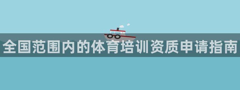 尊龙凯时捕鱼游戏能玩吗：全国范围内的体育培训资质申请指南