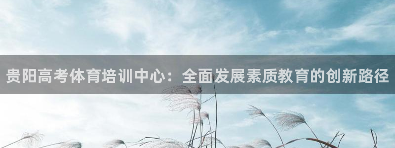 尊龙网平台：贵阳高考体育培训中心：全面发展素质教育的