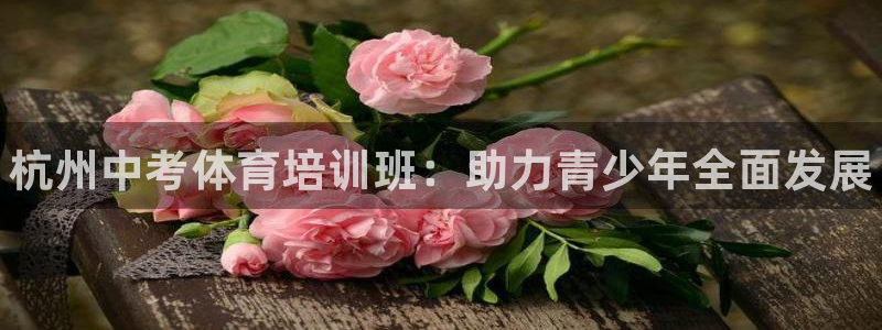 尊龙凯时人生就是搏技术实力：杭州中考体育培训班：助力