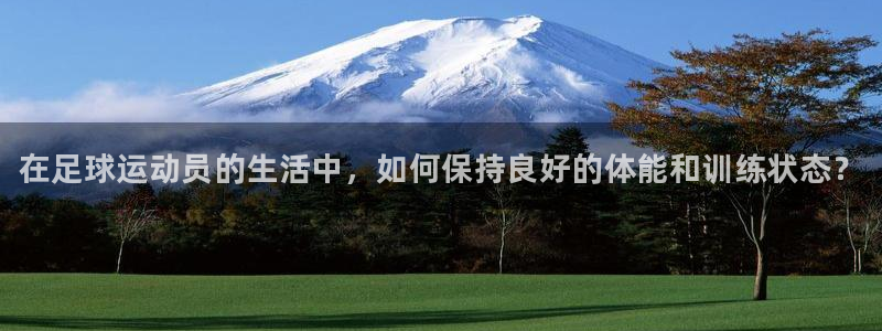 尊龙官网注册：在足球运动员的生活中，如何保持良好的体能和训练