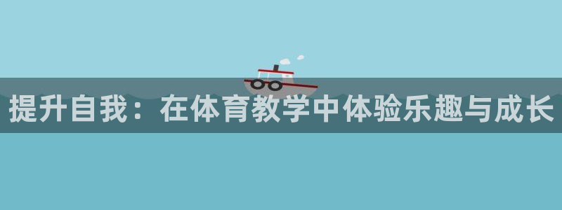 尊龙凯时-人生就是博中国官网：提升自我：在体育教学中