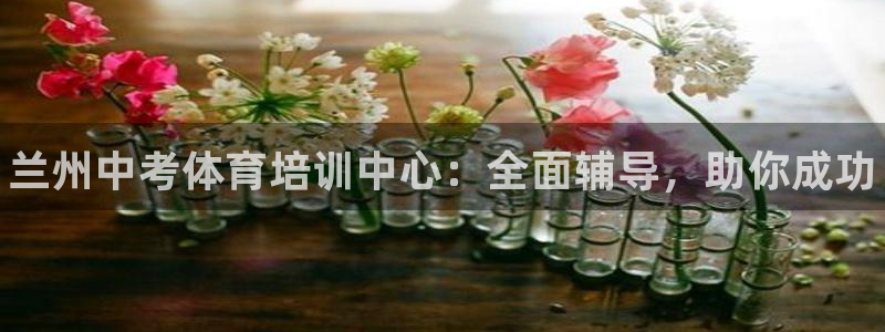 凯时赢来就送38：兰州中考体育培训中心：全面辅导，助你成功