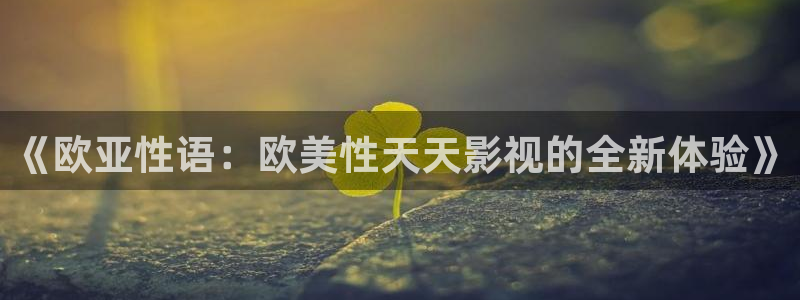 平民影院在线观看高清完整版：《欧亚性语：欧美性天天影视的全新体验》